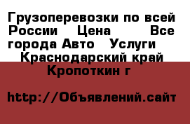 Грузоперевозки по всей России! › Цена ­ 33 - Все города Авто » Услуги   . Краснодарский край,Кропоткин г.